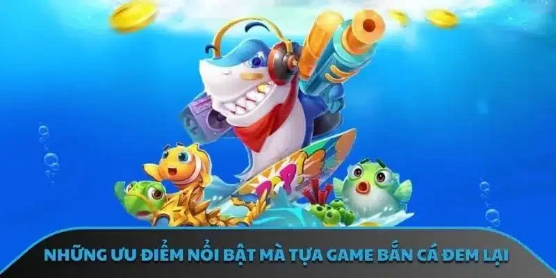 Những ưu điểm nổi bật mà tựa game bắn cá đem lại