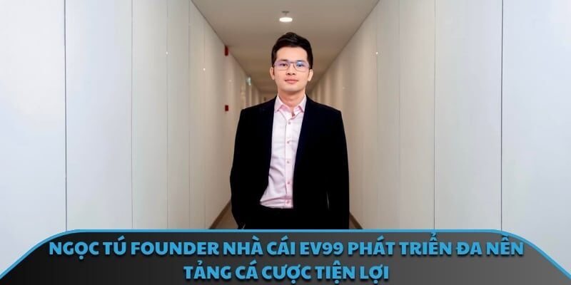 Ngọc Tú Founder nhà cái EV99 phát triển đa nền tảng cá cược tiện lợi