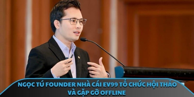 Ngọc Tú Founder nhà cái EV99 tổ chức hội thảo và gặp gỡ offline 