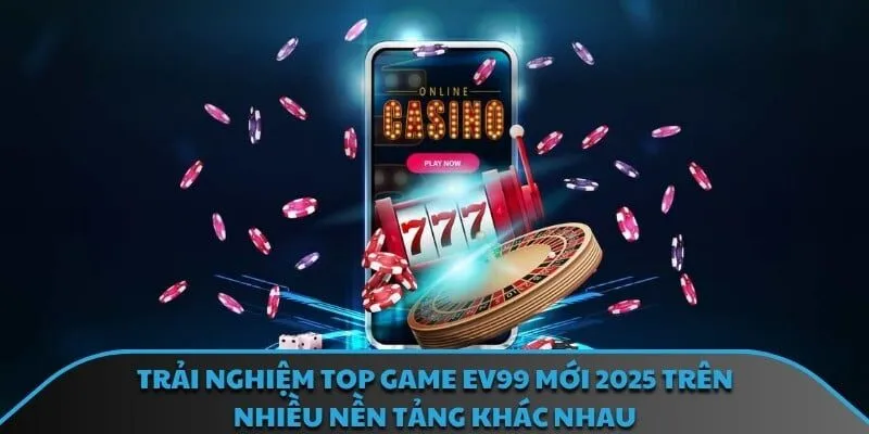 Trải nghiệm top game EV99 mới 2025 trên nhiều nền tảng khác nhau